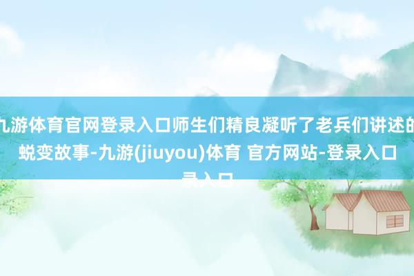 九游体育官网登录入口师生们精良凝听了老兵们讲述的蜕变故事-九游(jiuyou)体育 官方网站-登录入口
