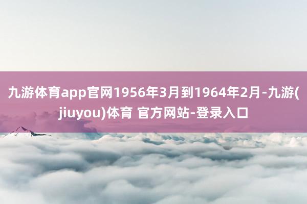 九游体育app官网1956年3月到1964年2月-九游(jiuyou)体育 官方网站-登录入口