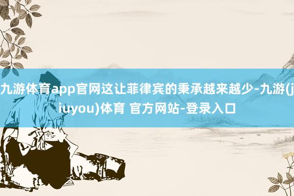九游体育app官网这让菲律宾的秉承越来越少-九游(jiuyou)体育 官方网站-登录入口