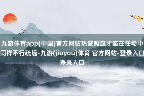 九游体育app(中国)官方网站热诚照应才略在任场中同样不行疏远-九游(jiuyou)体育 官方网站-登录入口