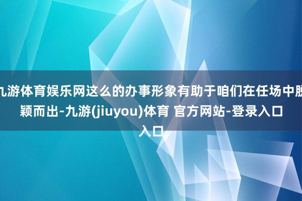九游体育娱乐网这么的办事形象有助于咱们在任场中脱颖而出-九游(jiuyou)体育 官方网站-登录入口