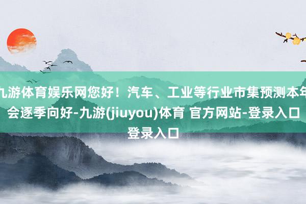 九游体育娱乐网您好！汽车、工业等行业市集预测本年会逐季向好-九游(jiuyou)体育 官方网站-登录入口