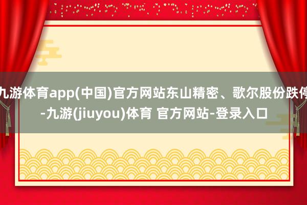 九游体育app(中国)官方网站东山精密、歌尔股份跌停-九游(jiuyou)体育 官方网站-登录入口