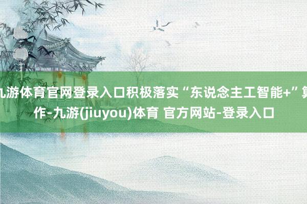 九游体育官网登录入口积极落实“东说念主工智能+”算作-九游(jiuyou)体育 官方网站-登录入口