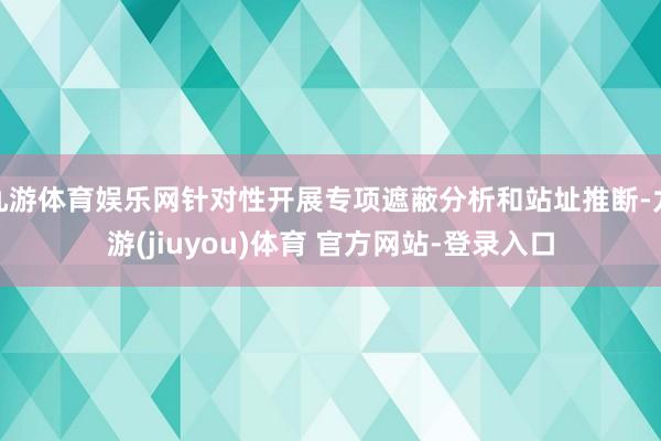 九游体育娱乐网针对性开展专项遮蔽分析和站址推断-九游(jiuyou)体育 官方网站-登录入口