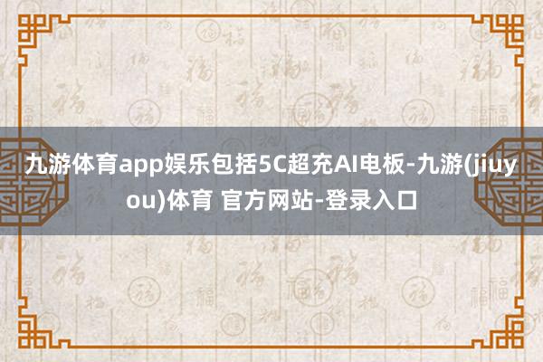 九游体育app娱乐包括5C超充AI电板-九游(jiuyou)体育 官方网站-登录入口