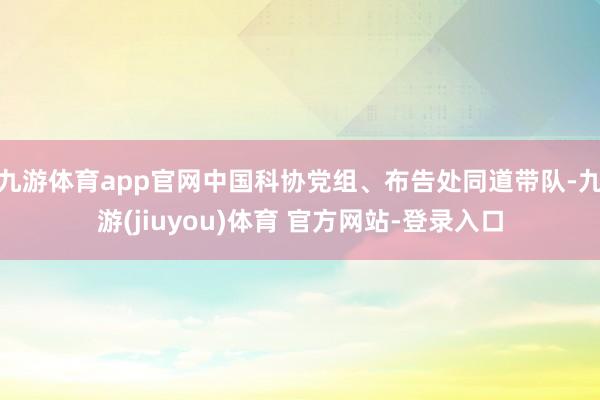 九游体育app官网中国科协党组、布告处同道带队-九游(jiuyou)体育 官方网站-登录入口