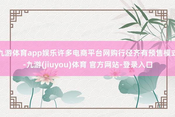九游体育app娱乐许多电商平台网购行径齐有预售模式-九游(jiuyou)体育 官方网站-登录入口