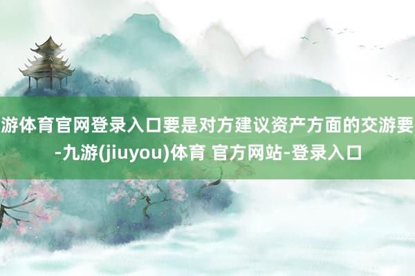 九游体育官网登录入口要是对方建议资产方面的交游要求-九游(jiuyou)体育 官方网站-登录入口