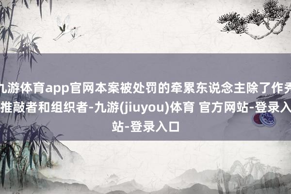 九游体育app官网本案被处罚的牵累东说念主除了作秀的推敲者和组织者-九游(jiuyou)体育 官方网站-登录入口